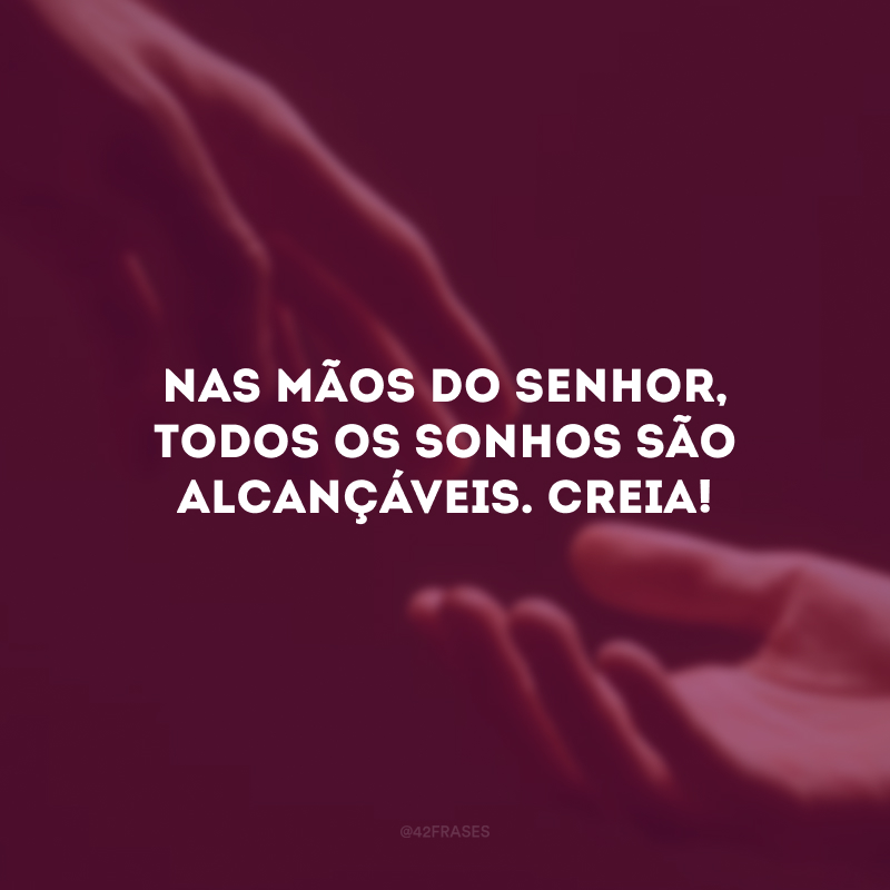 Nas mãos do Senhor, todos os sonhos são alcançáveis. Creia!