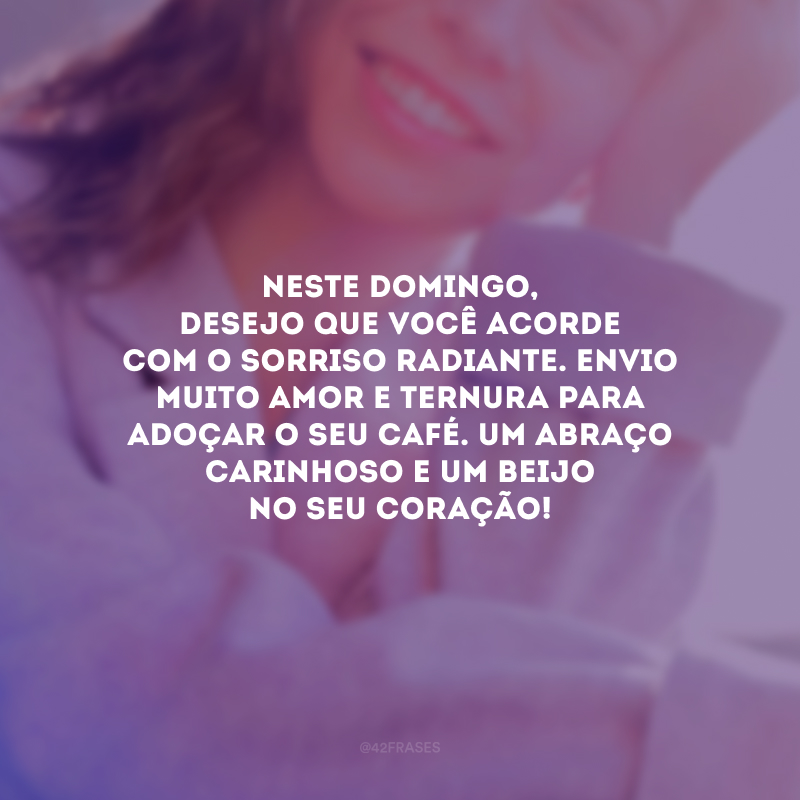 Neste domingo, desejo que você acorde com o sorriso radiante. Envio muito amor e ternura para adoçar o seu café. Um abraço carinhoso e um beijo no seu coração!