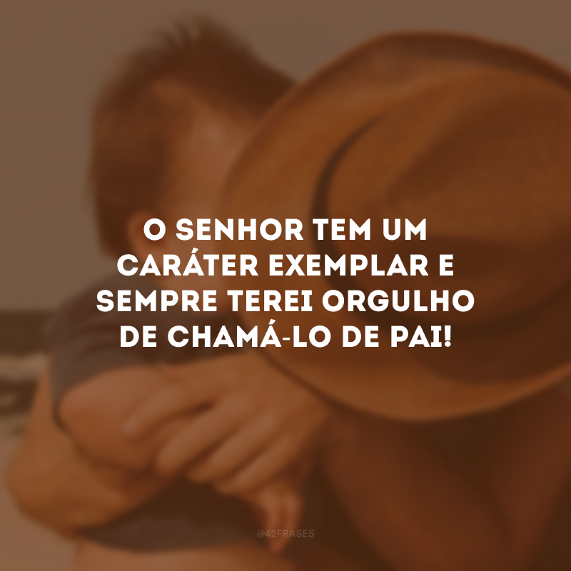 O senhor tem um caráter exemplar e sempre terei orgulho de chamá-lo de pai! 