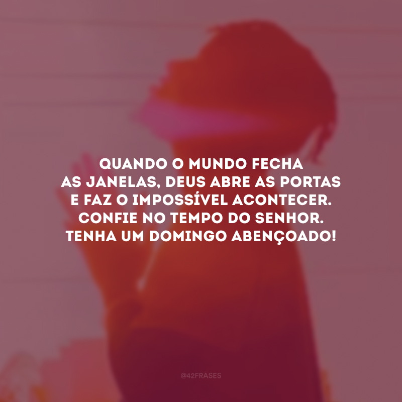 Quando o mundo fecha as janelas, Deus abre as portas e faz o impossível acontecer. Confie no tempo do Senhor. Tenha um domingo abençoado!