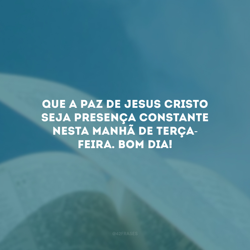 Que a paz de Jesus Cristo seja presença constante nesta manhã de terça-feira. Bom dia!