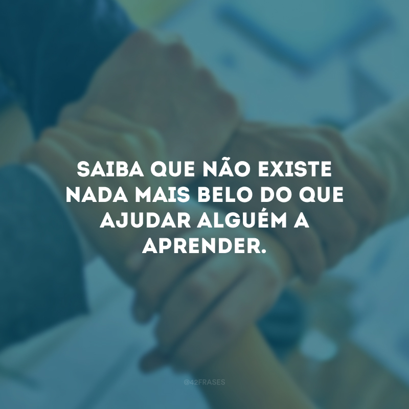 Saiba que não existe nada mais belo do que ajudar alguém a aprender.