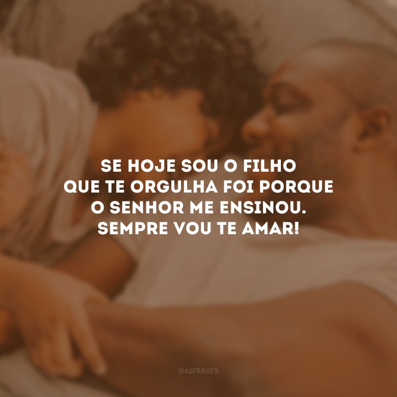 Se hoje sou o filho que te orgulha foi porque o senhor me ensinou. Sempre vou te amar! 