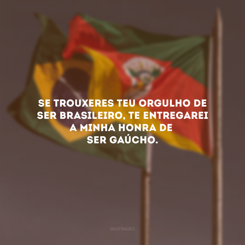 Se trouxeres teu orgulho de ser brasileiro, te entregarei a minha honra de ser gaúcho.