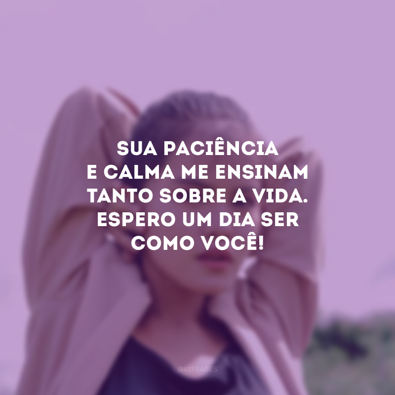 Sua paciência e calma me ensinam tanto sobre a vida. Espero um dia ser como você!