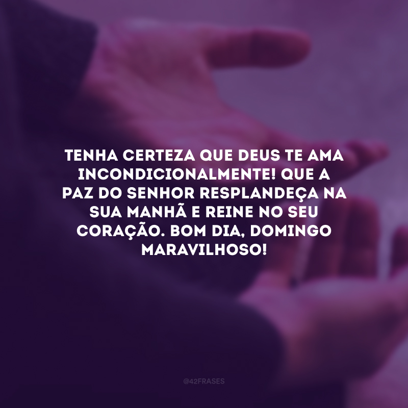 Tenha certeza que Deus te ama incondicionalmente! Que a paz do Senhor resplandeça na sua manhã e reine no seu coração. Bom dia, domingo maravilhoso!