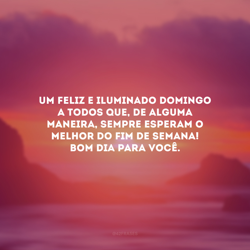 Um feliz e iluminado domingo a todos que, de alguma maneira, sempre esperam o melhor do fim de semana! Bom dia para você.