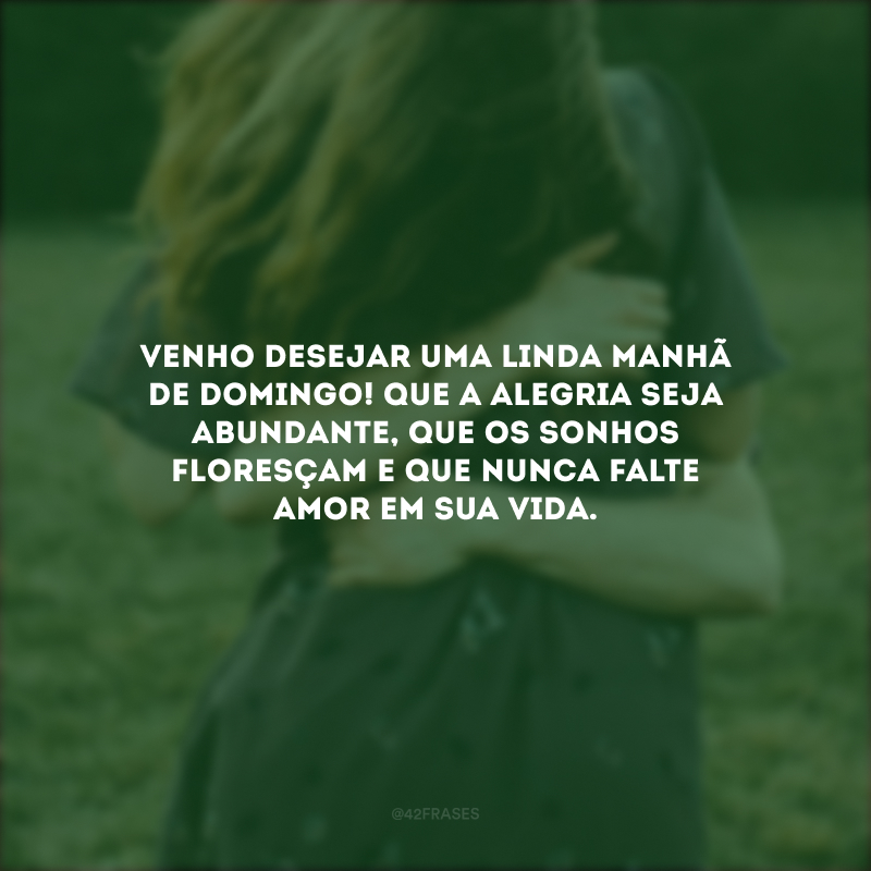 Venho desejar uma linda manhã de domingo! Que a alegria seja abundante, que os sonhos floresçam e que nunca falte amor em sua vida. 