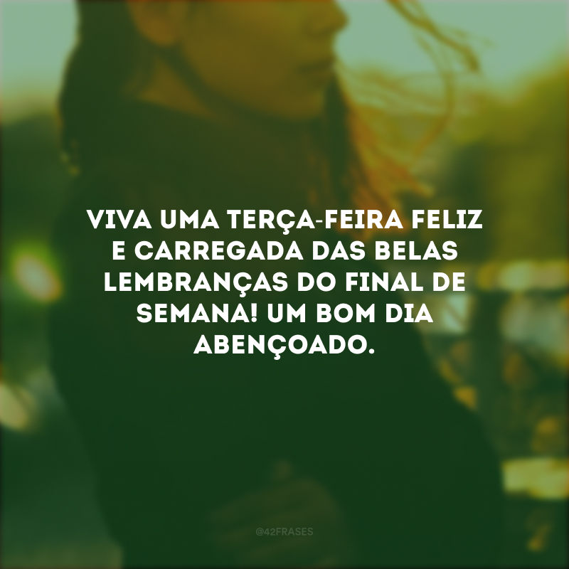 Viva uma terça-feira feliz e carregada das belas lembranças do final de semana! Um bom dia abençoado.