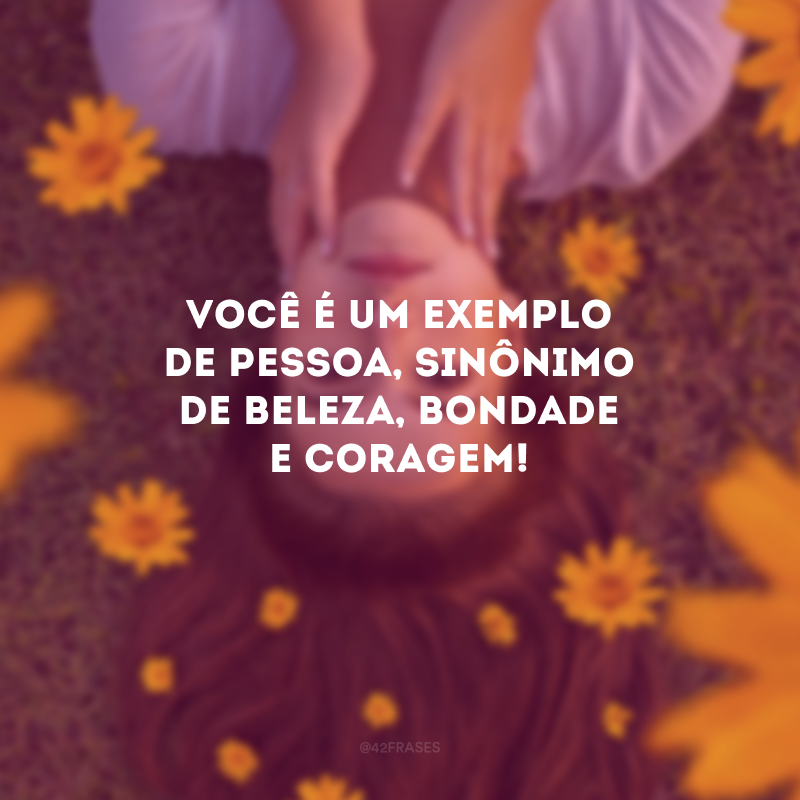 Você é um exemplo de pessoa, sinônimo de beleza, bondade e coragem! 