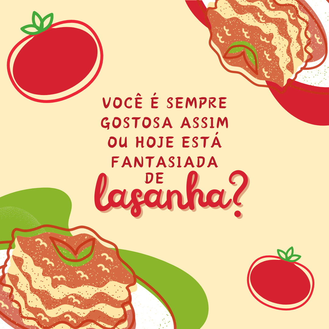 Você é sempre gostosa assim ou hoje está fantasiada de lasanha?