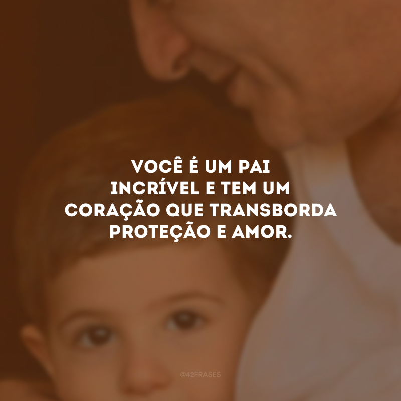 Você é um pai incrível e tem um coração que transborda proteção e amor. 