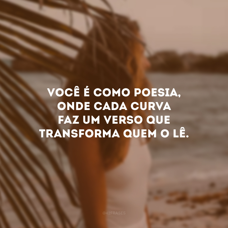 Você é como poesia, onde cada curva faz um verso que transforma quem o lê. 