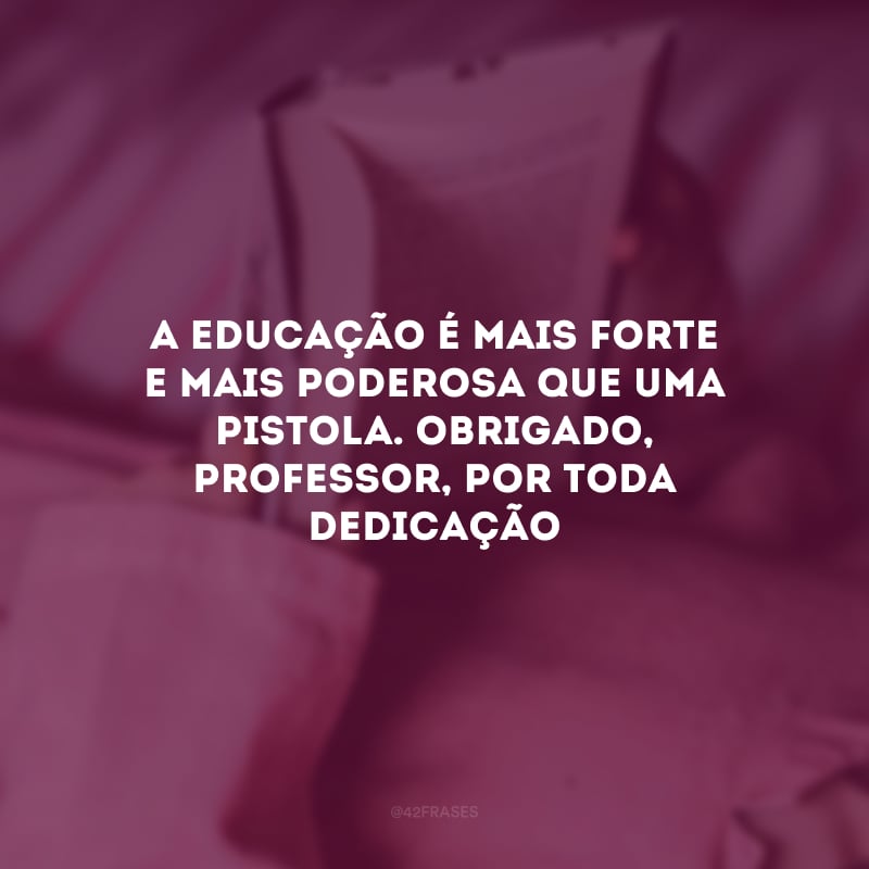 A educação é mais forte e mais poderosa que uma pistola. Obrigado, professor, por toda dedicação!