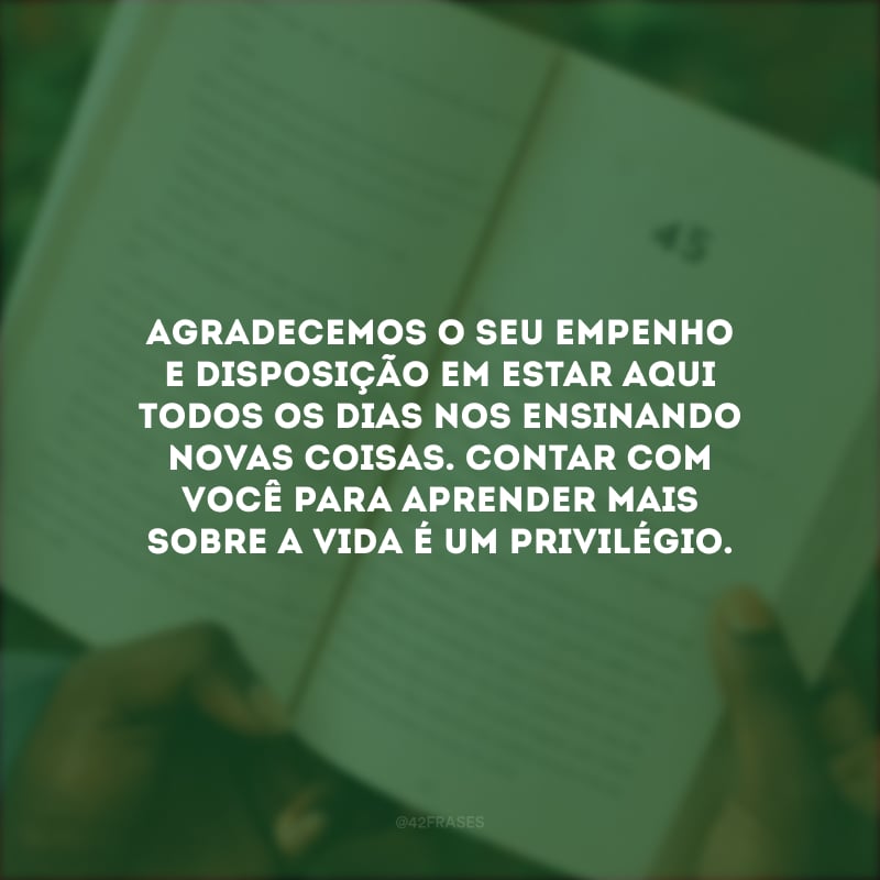 Agradecemos o seu empenho e disposição em estar aqui todos os dias nos ensinando novas coisas. Contar com você para aprender mais sobre a vida é um privilégio.