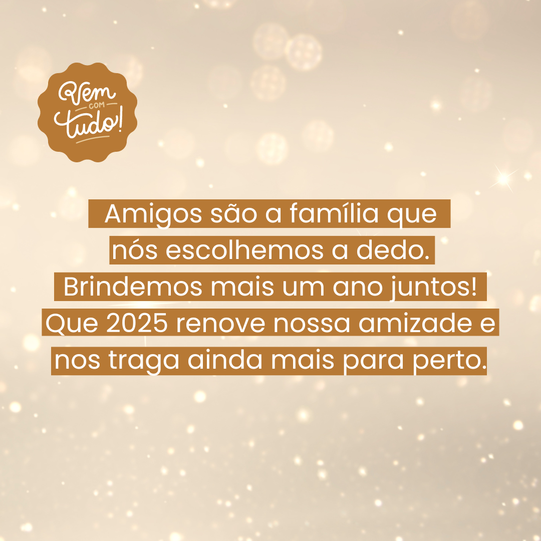 Amigos são a família que nós escolhemos a dedo. Brindemos mais um ano juntos! Que 2025 renove nossa amizade e nos traga ainda mais para perto.