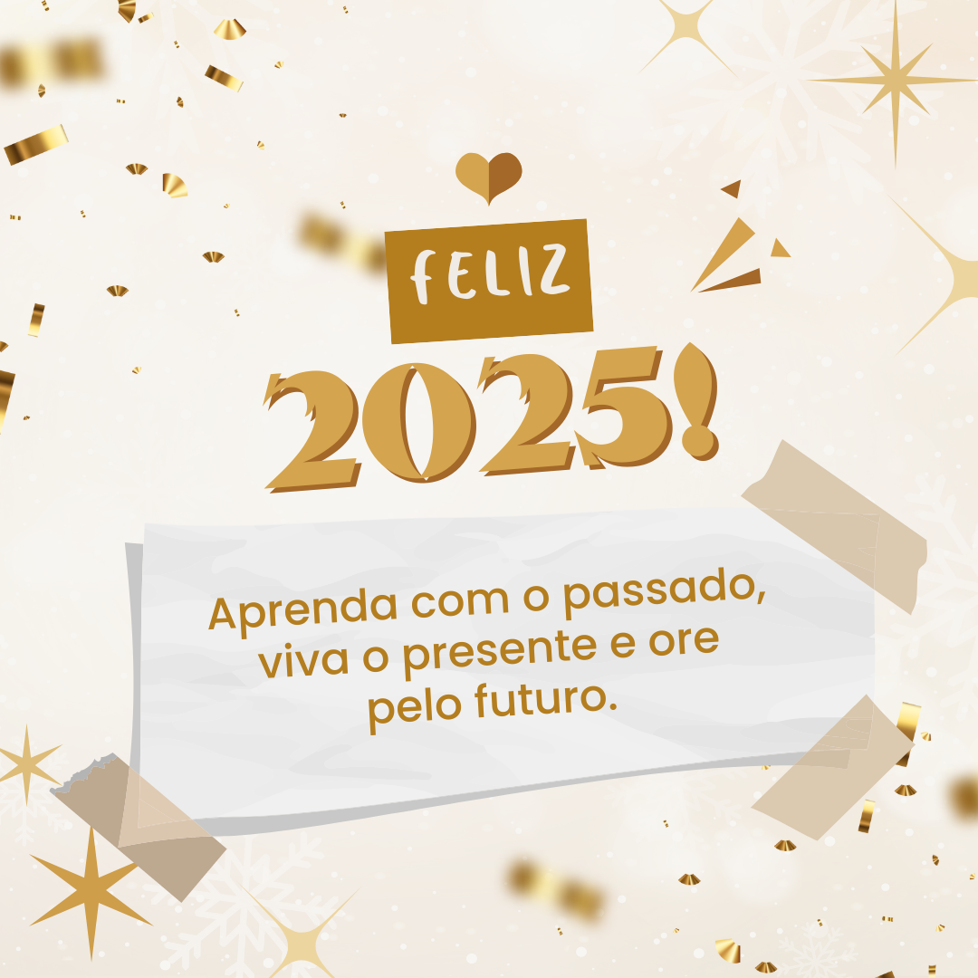 Aprenda com o passado, viva o presente e ore pelo futuro. Feliz 2025!