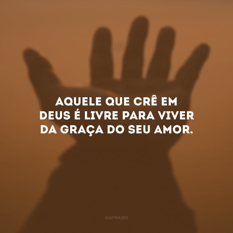 Aquele que crê em Deus é livre para viver da graça do seu amor.