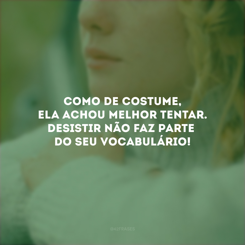 Como de costume, ela achou melhor tentar. Desistir não faz parte do seu vocabulário!