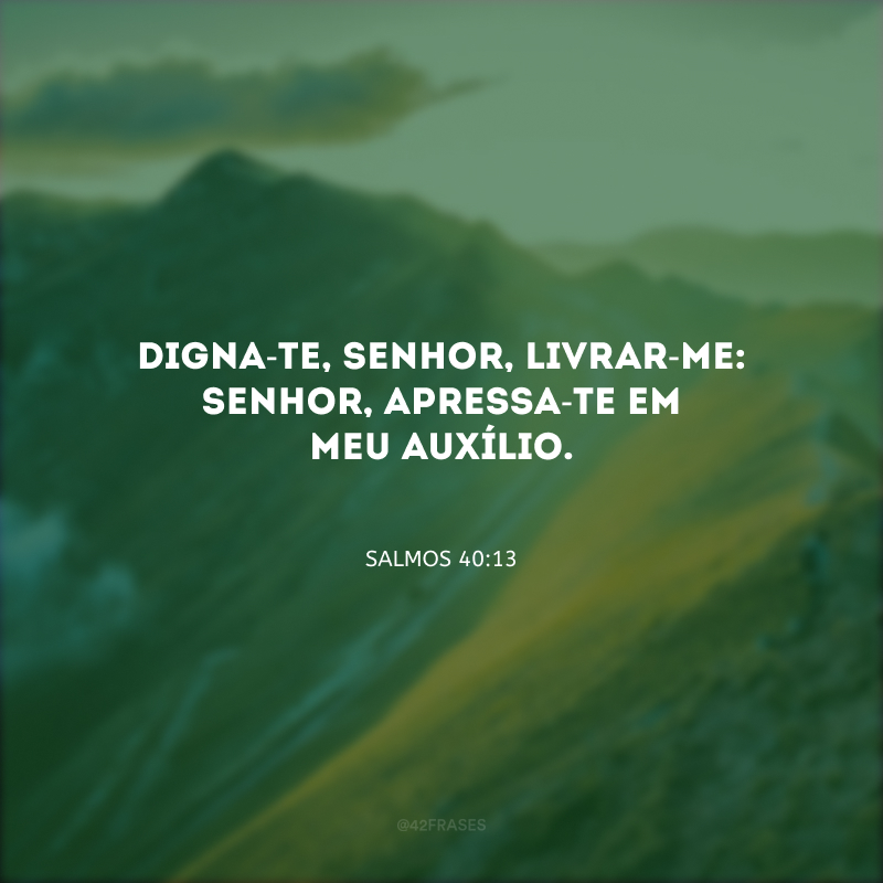 Digna-te, Senhor, livrar-me: Senhor, apressa-te em meu auxílio.