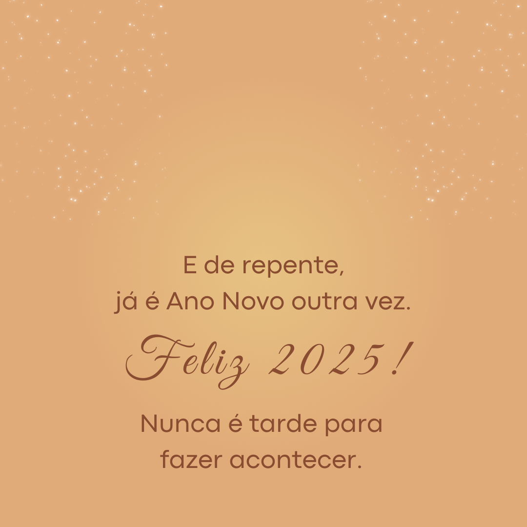 E de repente, já é Ano Novo outra vez. Feliz 2025! Nunca é tarde para fazer acontecer.