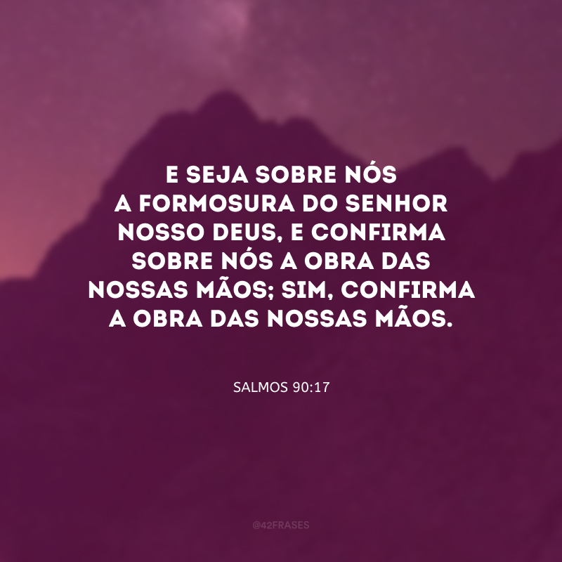 E seja sobre nós a formosura do Senhor nosso Deus, e confirma sobre nós a obra das nossas mãos; sim, confirma a obra das nossas mãos.