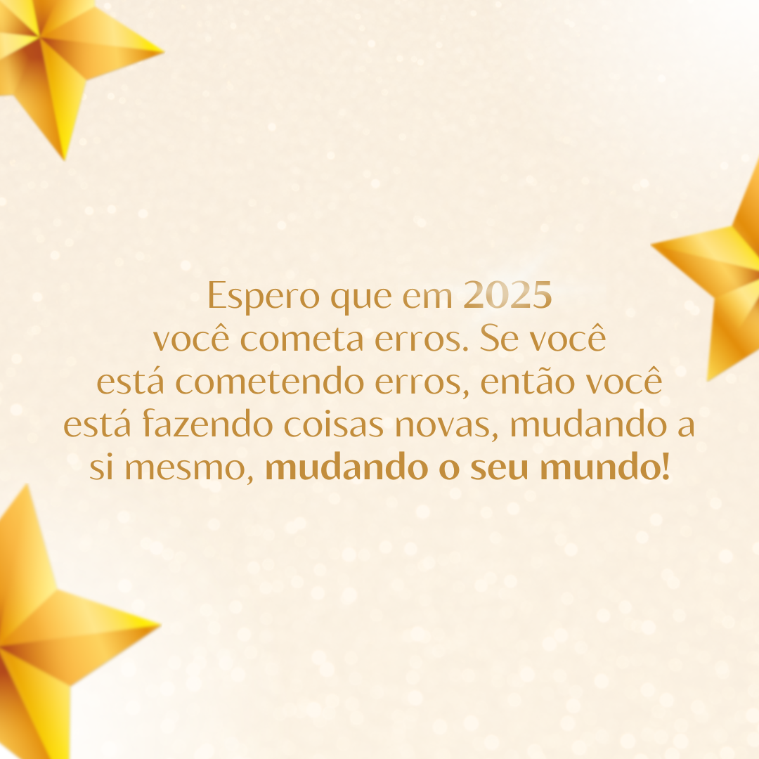 Espero que em 2025 você cometa erros. Se você está cometendo erros, então você está fazendo coisas novas, mudando a si mesmo, mudando o seu mundo!