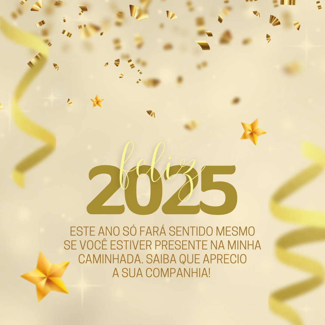 Este ano só fará sentido mesmo se você estiver presente na minha caminhada. Feliz 2025, saiba que aprecio a sua companhia!