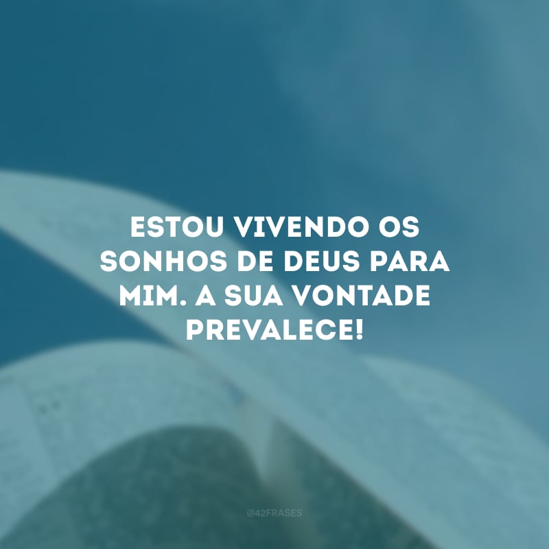 Estou vivendo os sonhos de Deus para mim. A sua vontade prevalece!