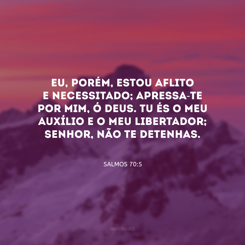 Eu, porém, estou aflito e necessitado; apressa-te por mim, ó Deus. Tu és o meu auxílio e o meu libertador; Senhor, não te detenhas.