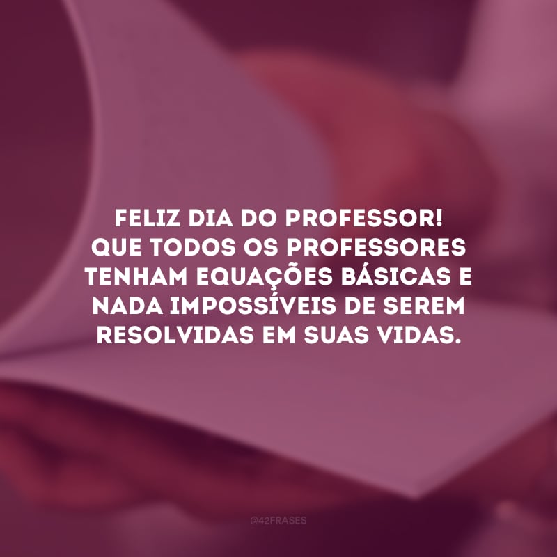 Feliz Dia do Professor! Que todos os professores tenham equações básicas e nada impossíveis de serem resolvidas em suas vidas.