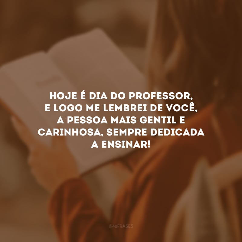 Hoje é Dia do Professor, e logo me lembrei de você, a pessoa mais gentil e carinhosa, sempre dedicada a ensinar!