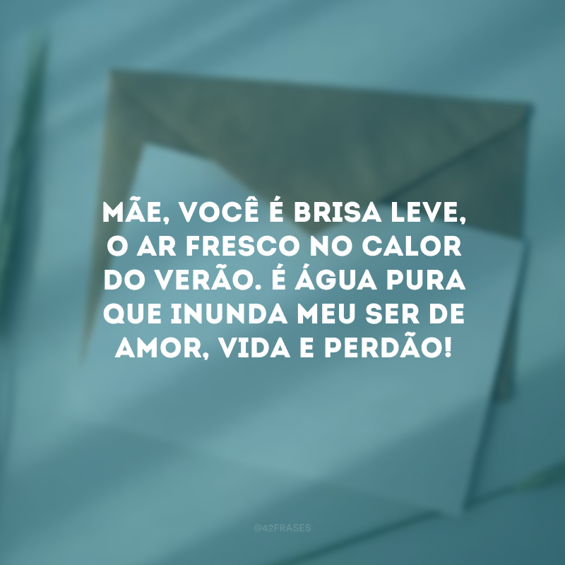 Mãe, você é brisa leve, o ar fresco no calor do verão. É água pura que inunda meu ser de amor, vida e perdão!