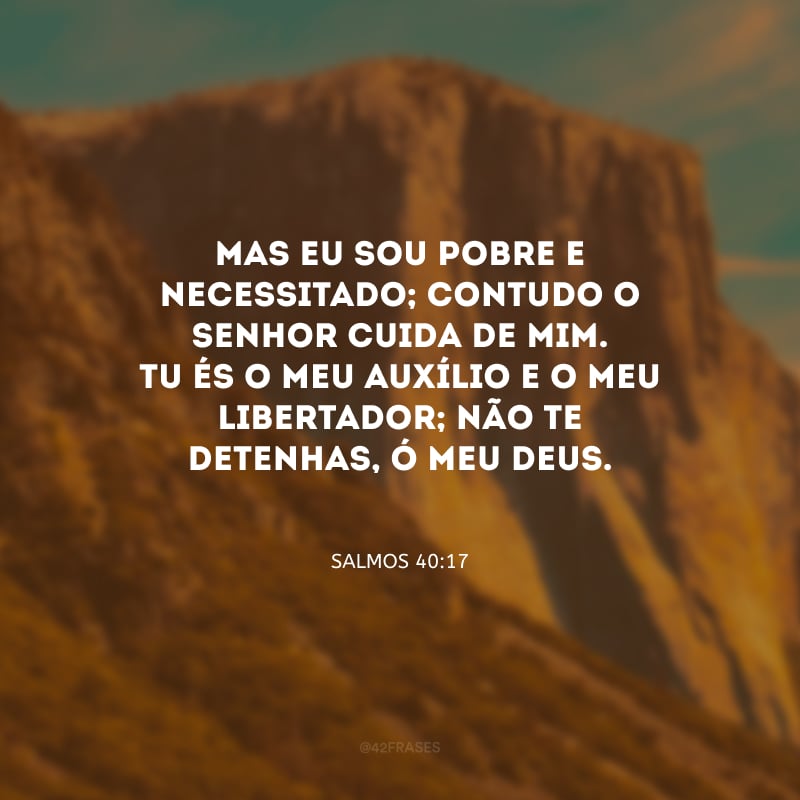 Mas eu sou pobre e necessitado; contudo o Senhor cuida de mim. Tu és o meu auxílio e o meu libertador; não te detenhas, ó meu Deus.