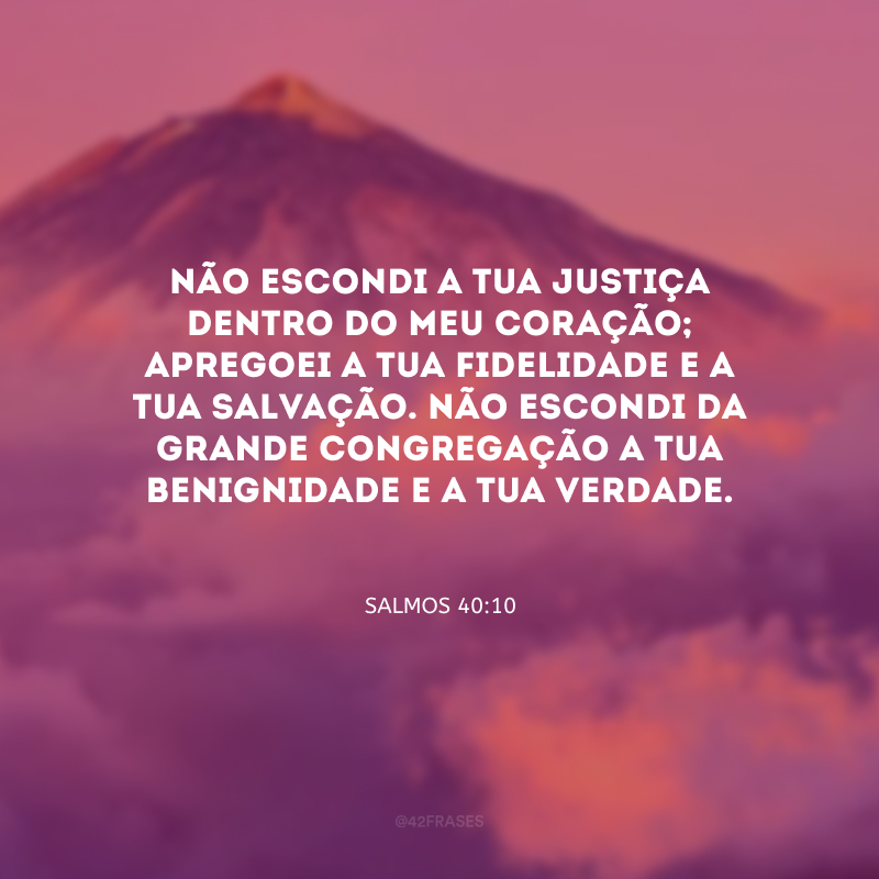 Não escondi a tua justiça dentro do meu coração; apregoei a tua fidelidade e a tua salvação. Não escondi da grande congregação a tua benignidade e a tua verdade.