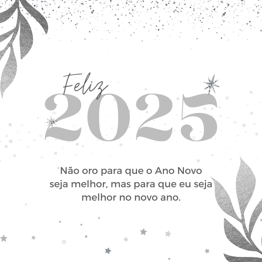 Não oro para que o Ano Novo seja melhor, mas para que eu seja melhor no novo ano. Feliz 2025! 