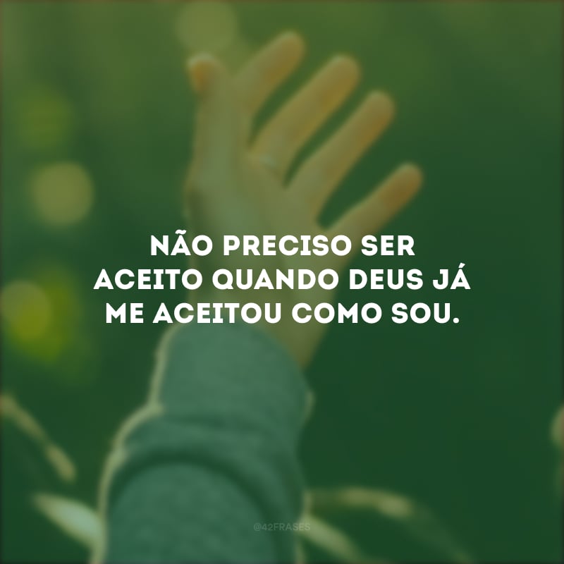 Não preciso ser aceito quando Deus já me aceitou como sou.