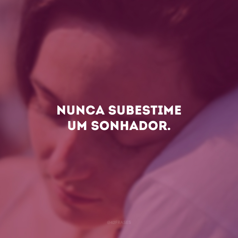 Nunca subestime um sonhador.