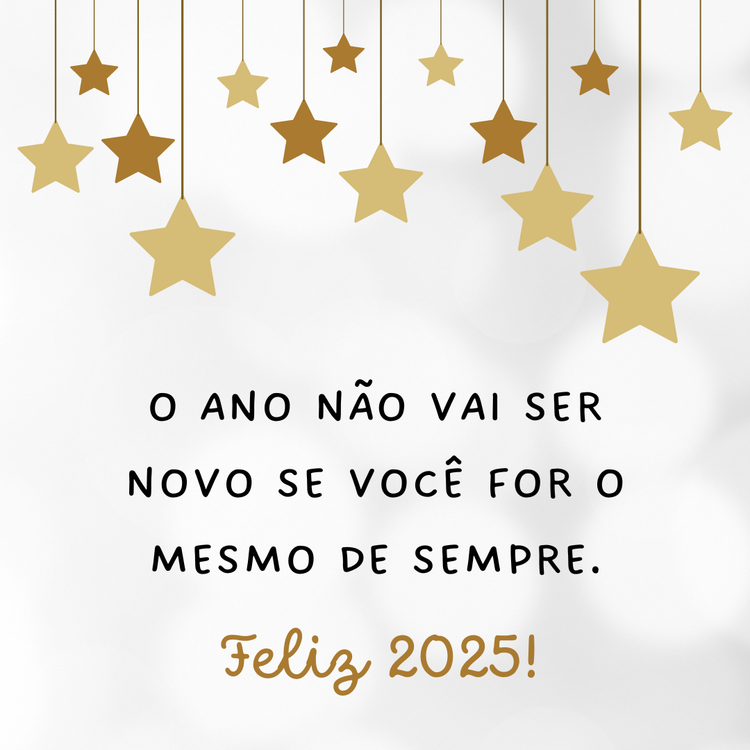 O ano não vai ser novo se você for o mesmo de sempre. Feliz 2025!