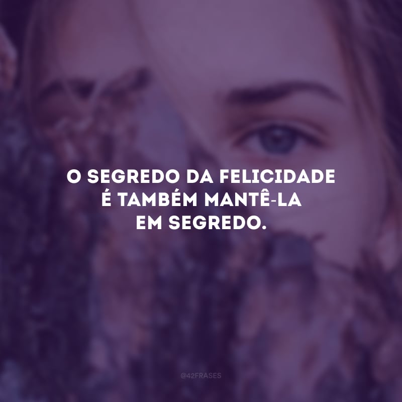 O segredo da felicidade é também mantê-la em segredo.