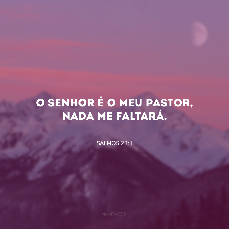 O Senhor é o meu pastor, nada me faltará.
