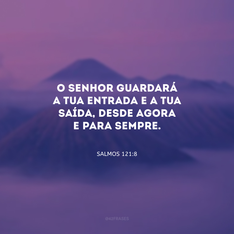 O Senhor guardará a tua entrada e a tua saída, desde agora e para sempre.