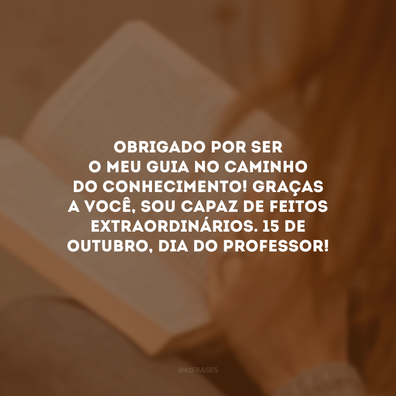 Obrigado por ser o meu guia no caminho do conhecimento! Graças a você, sou capaz de feitos extraordinários. 15 de outubro, Dia do Professor!