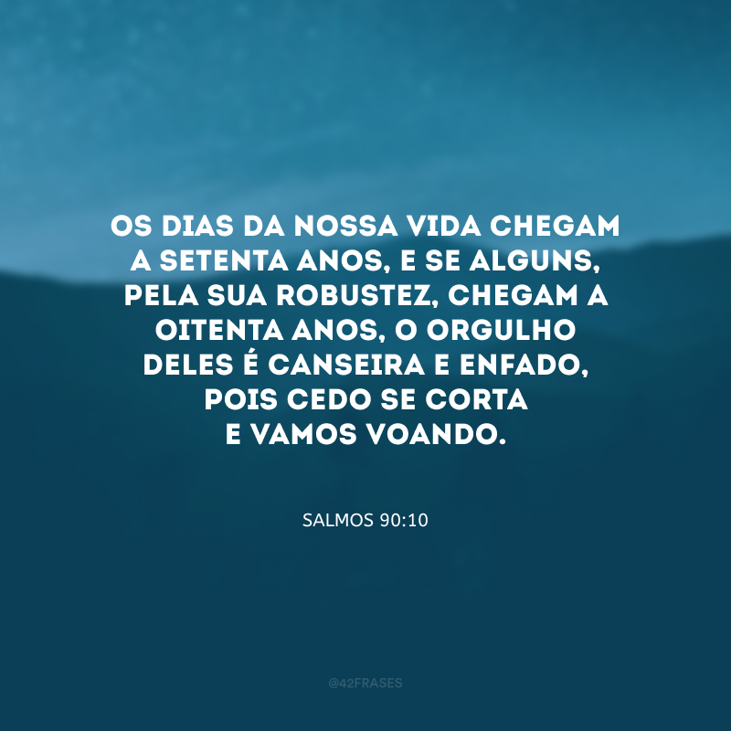 Os dias da nossa vida chegam a setenta anos, e se alguns, pela sua robustez, chegam a oitenta anos, o orgulho deles é canseira e enfado, pois cedo se corta e vamos voando.