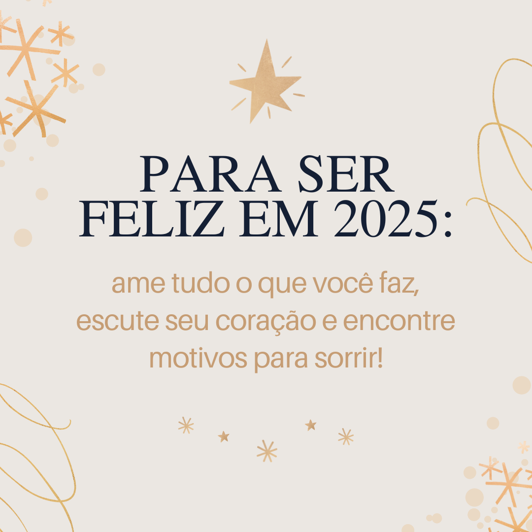 Para ser feliz em 2025: ame tudo o que você faz, escute seu coração e encontre motivos para sorrir!