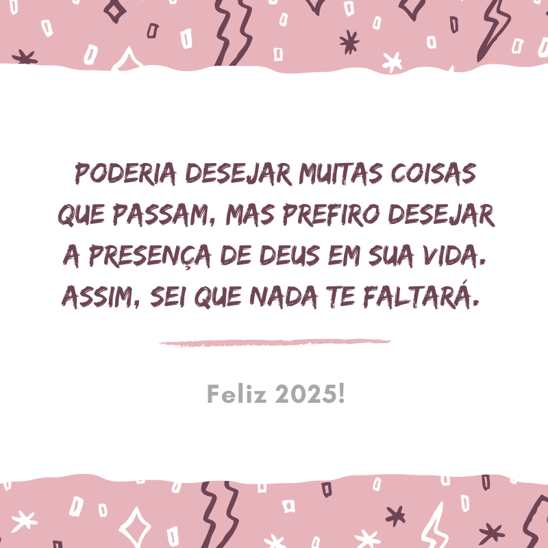 Poderia desejar muitas coisas que passam, mas prefiro desejar a presença de Deus em sua vida. Assim, sei que nada te faltará. Feliz 2025!