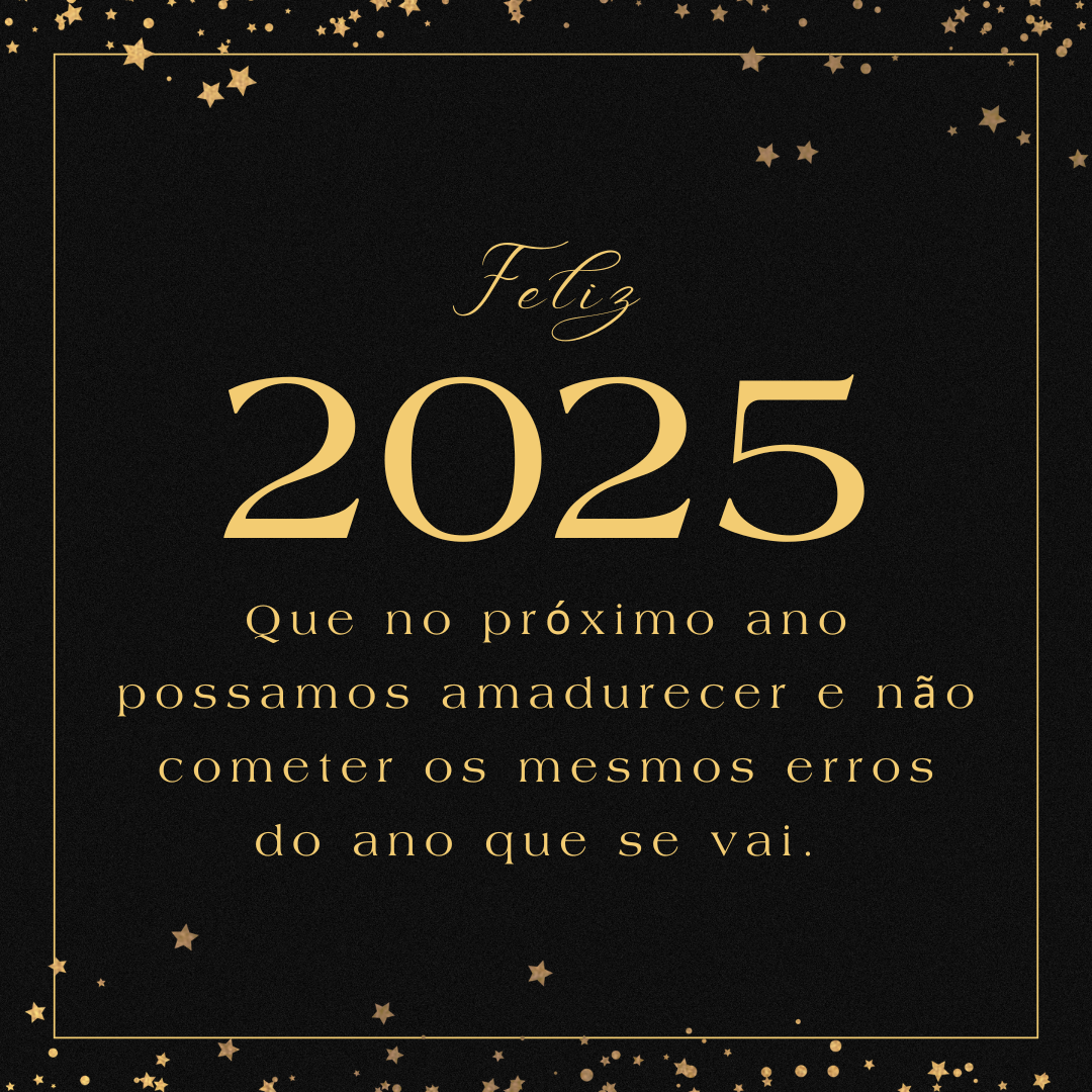 Que no próximo ano possamos amadurecer e não cometer os mesmos erros do ano que se vai. Feliz 2025!