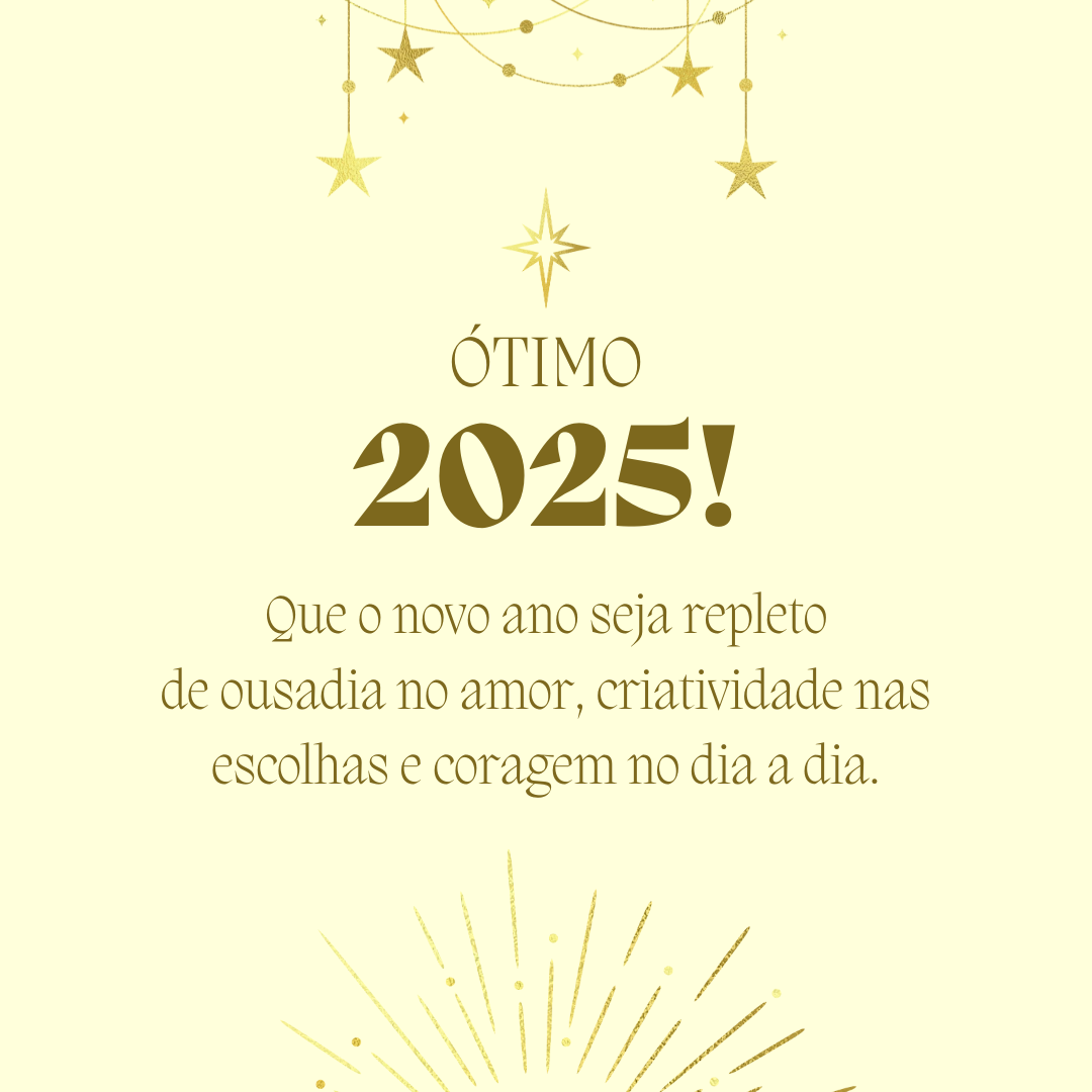 Que o novo ano seja repleto de ousadia no amor, criatividade nas escolhas e coragem no dia a dia. Ótimo 2025!