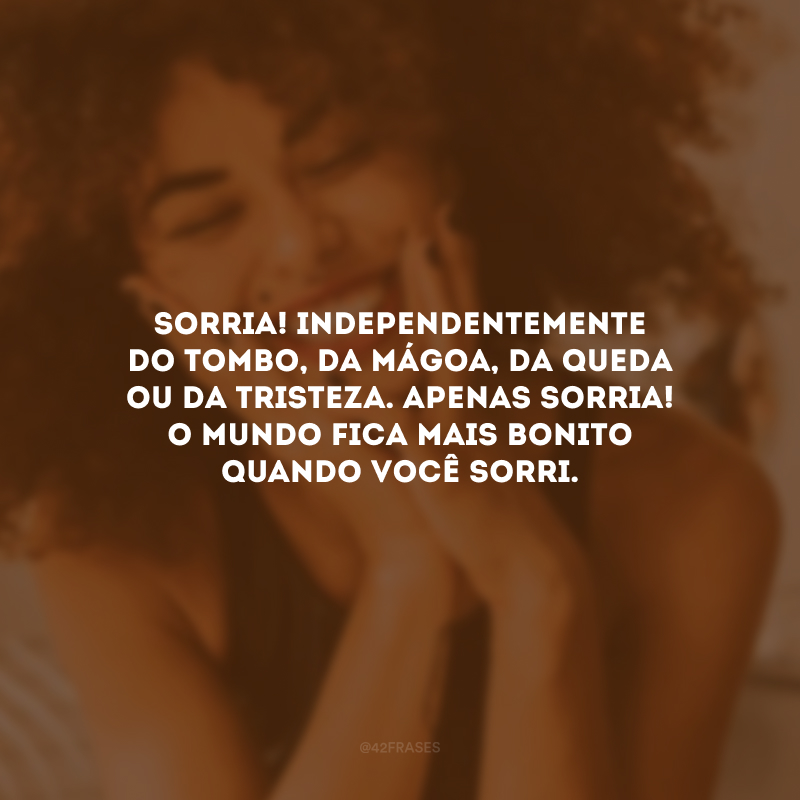 Sorria! Independentemente do tombo, da mágoa, da queda ou da tristeza. Apenas sorria! O mundo fica mais bonito quando você sorri.