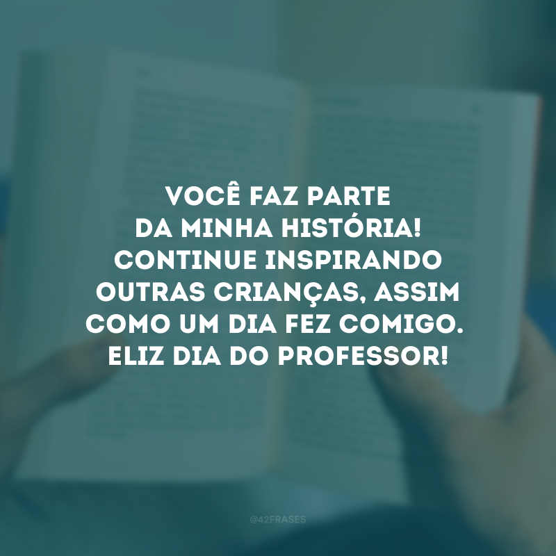 Você faz parte da minha história! Continue inspirando outras crianças, assim como um dia fez comigo. Feliz Dia do Professor!